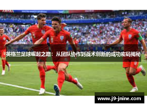 英格兰足球崛起之路:从团队协作到战术创新的成功密码揭秘 英格兰足球崛起之路:从团队协作到战术创新的成功密码揭秘