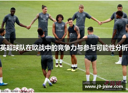 英超球队在欧战中的竞争力与参与可能性分析 英超球队在欧战中的竞争力与参与可能性分析