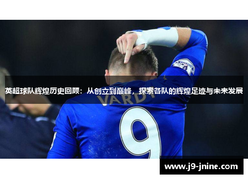英超球队辉煌历史回顾:从创立到巅峰,探索各队的辉煌足迹与未来发展 英超球队辉煌历史回顾:从创立到巅峰,探索各队的辉煌足迹与未来发展
