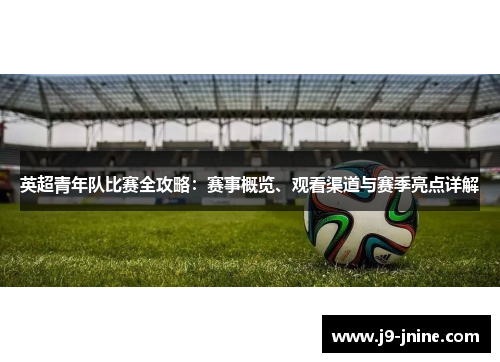 英超青年队比赛全攻略:赛事概览、观看渠道与赛季亮点详解 英超青年队比赛全攻略:赛事概览、观看渠道与赛季亮点详解