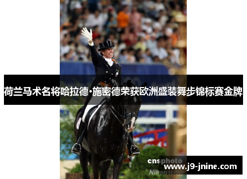 荷兰马术名将哈拉德·施密德荣获欧洲盛装舞步锦标赛金牌