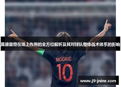 莫德里奇在场上作用的全方位解析及其对球队整体战术体系的影响