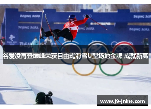 谷爱凌再登巅峰荣获自由式滑雪U型场地金牌 成就新高
