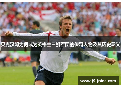 贝克汉姆为何成为英格兰三狮军团的传奇人物及其历史意义