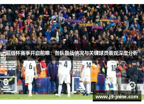 超级杯赛季开启前瞻：各队备战情况与关键球员表现深度分析