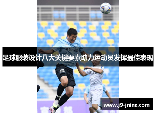 足球服装设计八大关键要素助力运动员发挥最佳表现