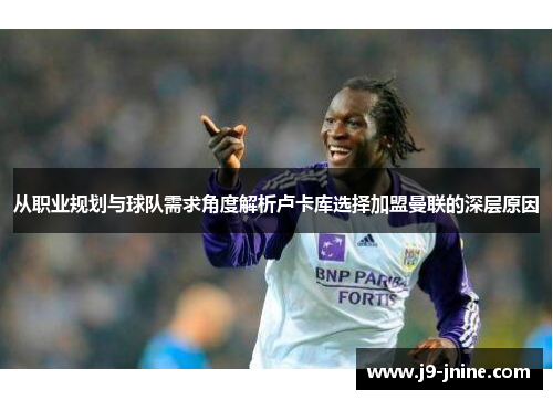 从职业规划与球队需求角度解析卢卡库选择加盟曼联的深层原因