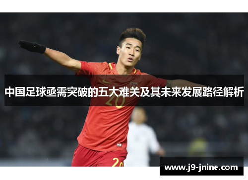 中国足球亟需突破的五大难关及其未来发展路径解析 中国足球亟需突破的五大难关及其未来发展路径解析