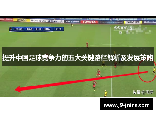 提升中国足球竞争力的五大关键路径解析及发展策略 提升中国足球竞争力的五大关键路径解析及发展策略