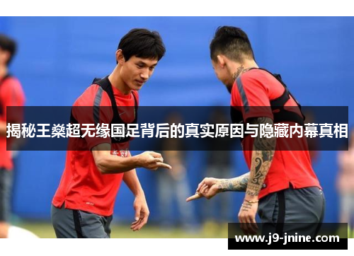 揭秘王燊超无缘国足背后的真实原因与隐藏内幕真相 揭秘王燊超无缘国足背后的真实原因与隐藏内幕真相