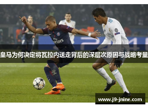 皇马为何决定将瓦拉内送走背后的深层次原因与战略考量