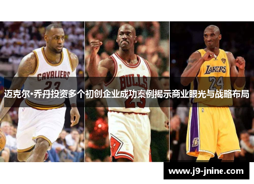 迈克尔·乔丹投资多个初创企业成功案例揭示商业眼光与战略布局 迈克尔·乔丹投资多个初创企业成功案例揭示商业眼光与战略布局