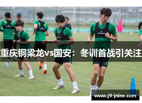 重庆铜梁龙vs国安:冬训首战引关注 重庆铜梁龙vs国安:冬训首战引关注