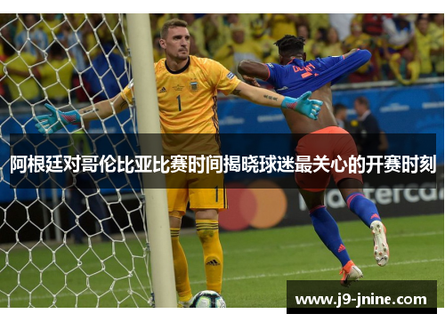 阿根廷对哥伦比亚比赛时间揭晓球迷最关心的开赛时刻