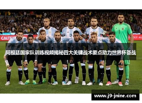 阿根廷国家队训练视频揭秘四大关键战术要点助力世界杯备战