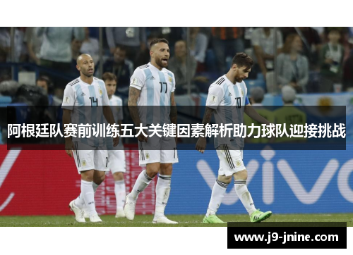 阿根廷队赛前训练五大关键因素解析助力球队迎接挑战