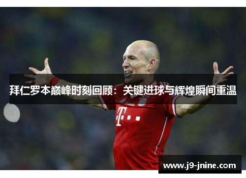 拜仁罗本巅峰时刻回顾:关键进球与辉煌瞬间重温 拜仁罗本巅峰时刻回顾:关键进球与辉煌瞬间重温