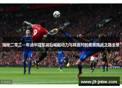 揭秘二零二一年法甲冠军背后崛起动力与其面对的重重挑战之路全景