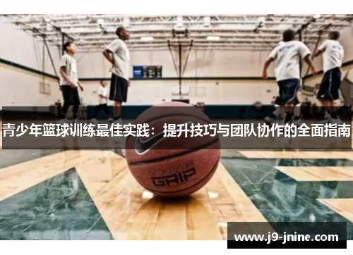 青少年篮球训练最佳实践：提升技巧与团队协作的全面指南