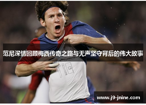 范尼深情回顾梅西传奇之路与无声坚守背后的伟大故事