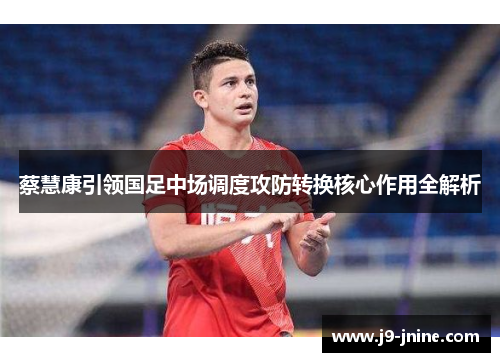 蔡慧康引领国足中场调度攻防转换核心作用全解析