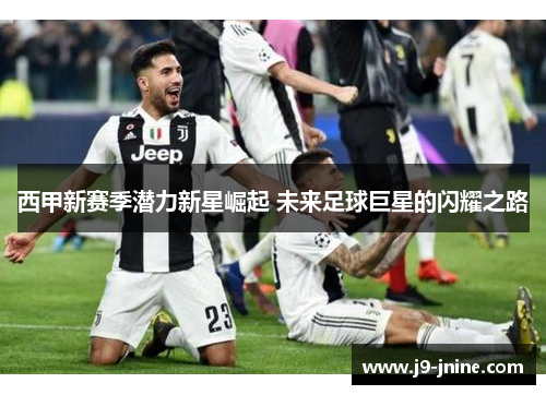 西甲新赛季潜力新星崛起 未来足球巨星的闪耀之路