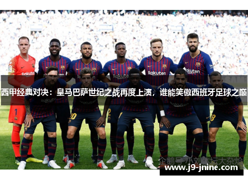 西甲经典对决：皇马巴萨世纪之战再度上演，谁能笑傲西班牙足球之巅