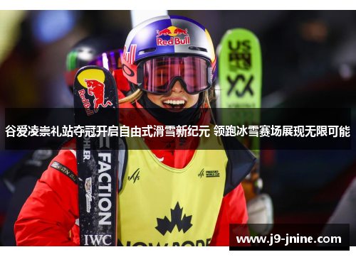谷爱凌崇礼站夺冠开启自由式滑雪新纪元 领跑冰雪赛场展现无限可能