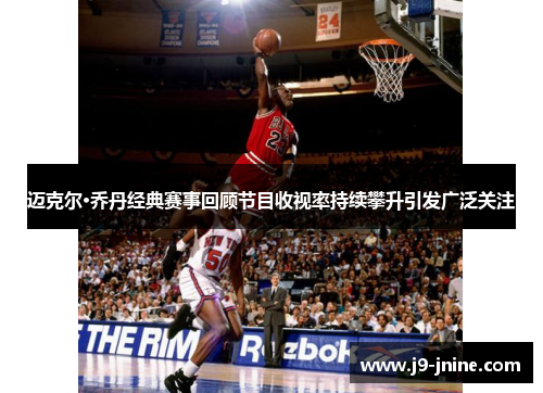 迈克尔·乔丹经典赛事回顾节目收视率持续攀升引发广泛关注