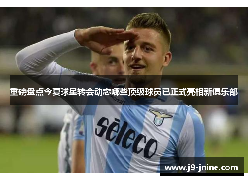 重磅盘点今夏球星转会动态哪些顶级球员已正式亮相新俱乐部