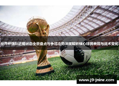 世界杯强队近期状态全景盘点与争冠走势深度解析核心球员表现与战术变化
