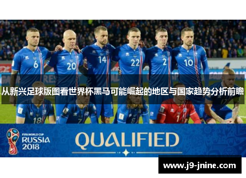 从新兴足球版图看世界杯黑马可能崛起的地区与国家趋势分析前瞻 从新兴足球版图看世界杯黑马可能崛起的地区与国家趋势分析前瞻