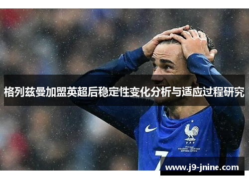 格列兹曼加盟英超后稳定性变化分析与适应过程研究 格列兹曼加盟英超后稳定性变化分析与适应过程研究