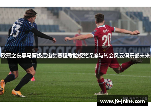 欧冠之夜黑马晋级后密集赛程考验板凳深度与转会风云俱乐部未来