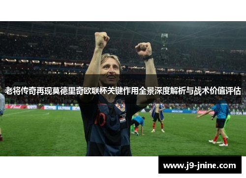 老将传奇再现莫德里奇欧联杯关键作用全景深度解析与战术价值评估