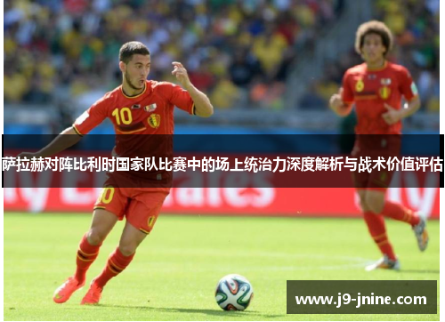 萨拉赫对阵比利时国家队比赛中的场上统治力深度解析与战术价值评估 萨拉赫对阵比利时国家队比赛中的场上统治力深度解析与战术价值评估
