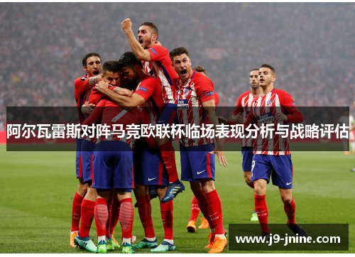阿尔瓦雷斯对阵马竞欧联杯临场表现分析与战略评估 阿尔瓦雷斯对阵马竞欧联杯临场表现分析与战略评估