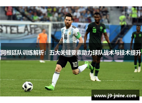 阿根廷队训练解析:五大关键要素助力球队战术与技术提升 阿根廷队训练解析:五大关键要素助力球队战术与技术提升