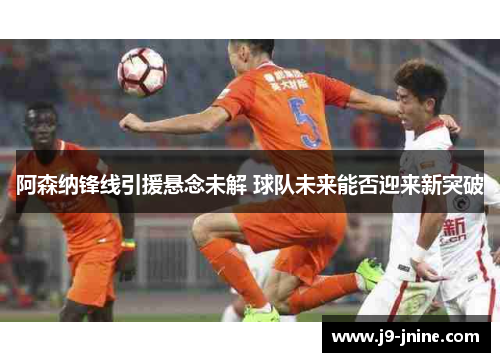 阿森纳锋线引援悬念未解 球队未来能否迎来新突破