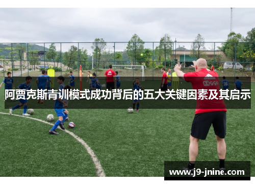 阿贾克斯青训模式成功背后的五大关键因素及其启示 阿贾克斯青训模式成功背后的五大关键因素及其启示