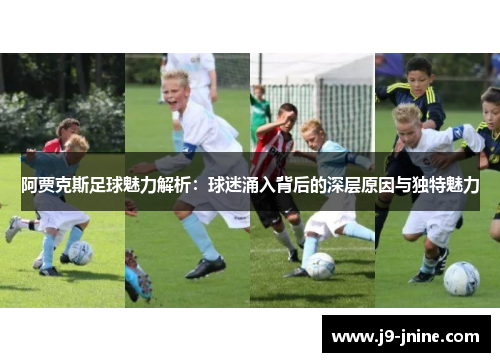 阿贾克斯足球魅力解析:球迷涌入背后的深层原因与独特魅力 阿贾克斯足球魅力解析:球迷涌入背后的深层原因与独特魅力