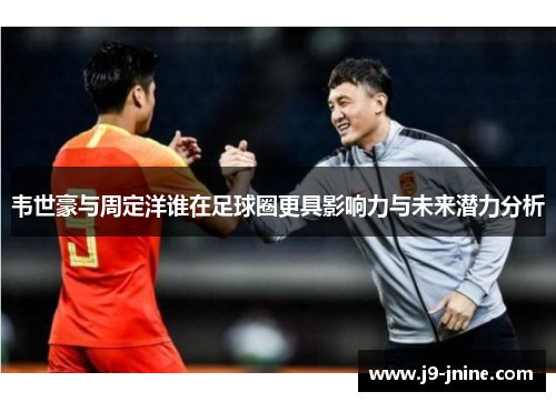 韦世豪与周定洋谁在足球圈更具影响力与未来潜力分析 韦世豪与周定洋谁在足球圈更具影响力与未来潜力分析