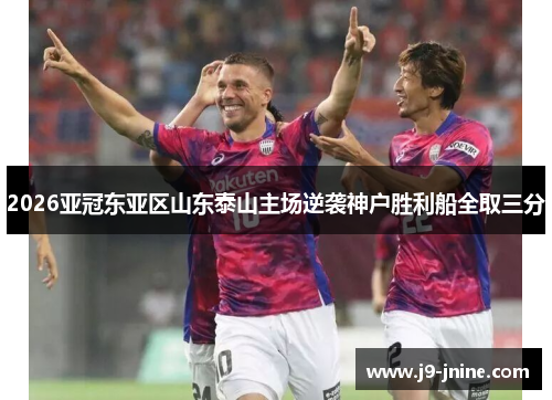 2026亚冠东亚区山东泰山主场逆袭神户胜利船全取三分 2026亚冠东亚区山东泰山主场逆袭神户胜利船全取三分