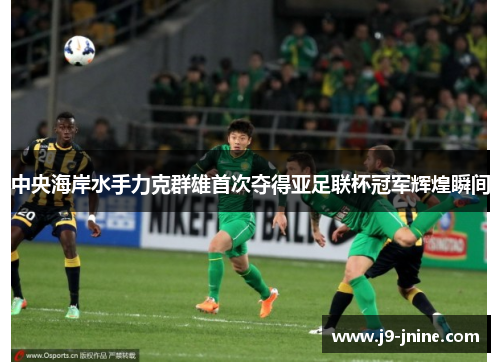 中央海岸水手力克群雄首次夺得亚足联杯冠军辉煌瞬间 中央海岸水手力克群雄首次夺得亚足联杯冠军辉煌瞬间