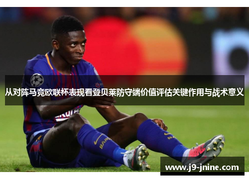 从对阵马竞欧联杯表现看登贝莱防守端价值评估关键作用与战术意义