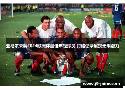 亚马尔荣膺2024欧洲杯最佳年轻球员 打破记录展现无限潜力