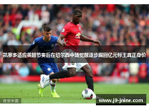 凯塞多适应英超节奏后在切尔西中场觉醒逐步踢回亿元标王真正身价