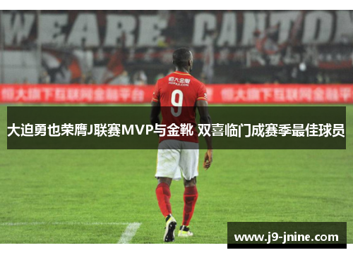 大迫勇也荣膺J联赛MVP与金靴 双喜临门成赛季最佳球员 大迫勇也荣膺J联赛MVP与金靴 双喜临门成赛季最佳球员