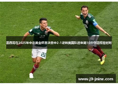 墨西哥在2025年中北美金杯赛决赛中2-1逆转美国队迎来第10次夺冠辉煌时刻 墨西哥在2025年中北美金杯赛决赛中2-1逆转美国队迎来第10次夺冠辉煌时刻