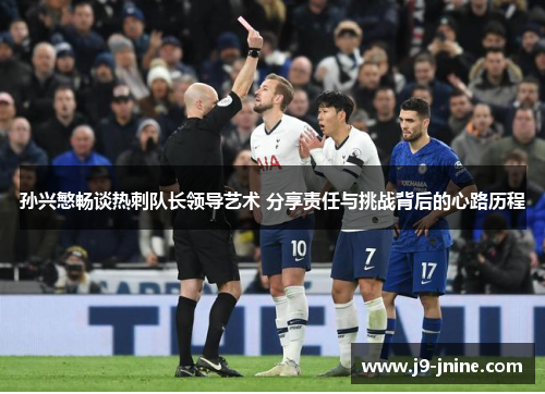 孙兴慜畅谈热刺队长领导艺术 分享责任与挑战背后的心路历程 孙兴慜畅谈热刺队长领导艺术 分享责任与挑战背后的心路历程